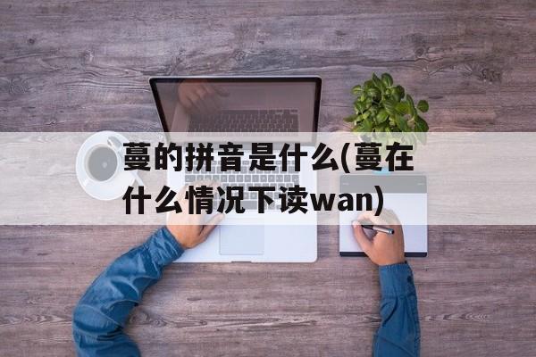 蔓的拼音是什么(蔓在什么情况下读wan)-第1张图片-