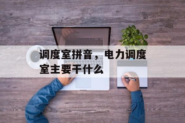 调度室拼音，电力调度室主要干什么-第1张图片-