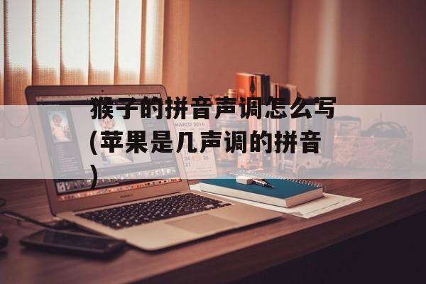 猴子的拼音声调怎么写(苹果是几声调的拼音)-第1张图片-