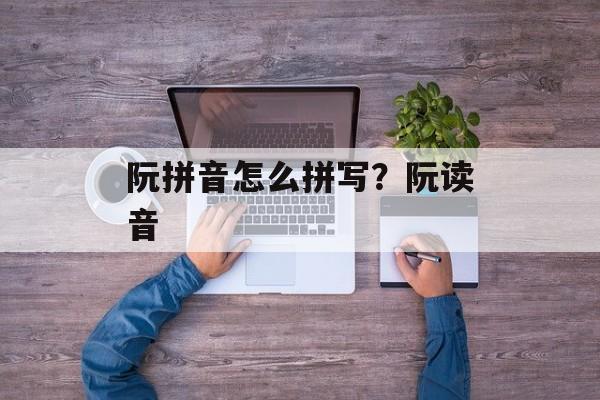 阮拼音怎么拼写？阮读音-第1张图片-
