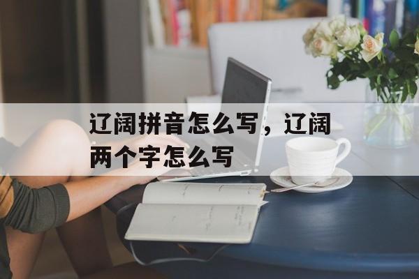 辽阔拼音怎么写，辽阔两个字怎么写-第1张图片-