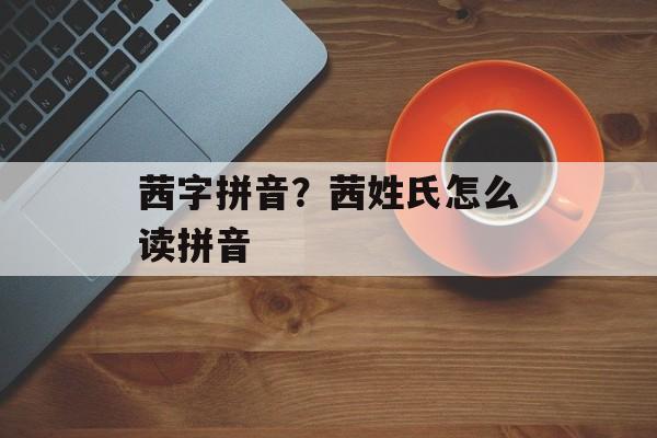 茜字拼音？茜姓氏怎么读拼音-第1张图片-