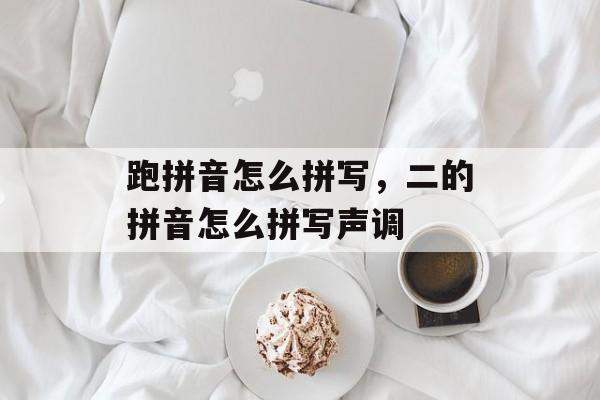 跑拼音怎么拼写，二的拼音怎么拼写声调-第1张图片-