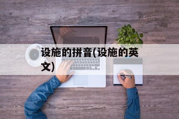 设施的拼音(设施的英文)-第1张图片-