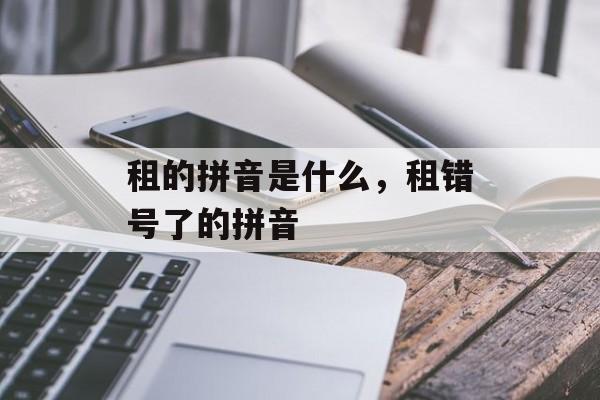 租的拼音是什么，租错号了的拼音-第1张图片-