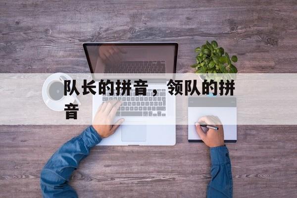 队长的拼音，领队的拼音-第1张图片-