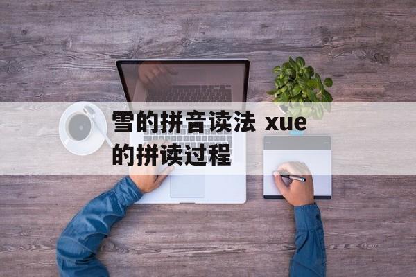 雪的拼音读法 xue的拼读过程-第1张图片-