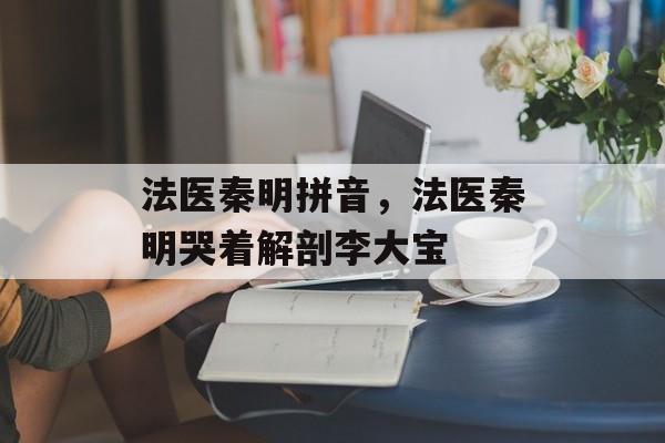 法医秦明拼音，法医秦明哭着解剖李大宝-第1张图片-