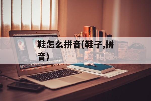 鞋怎么拼音(鞋子,拼音)-第1张图片-