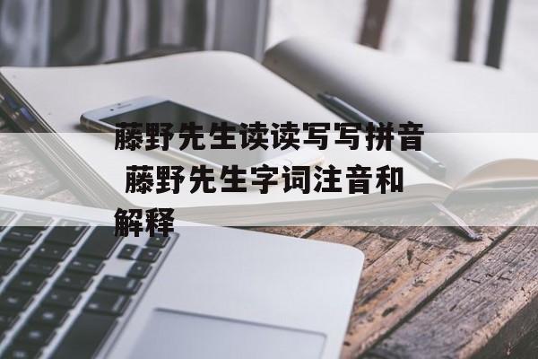 藤野先生读读写写拼音 藤野先生字词注音和解释-第1张图片-