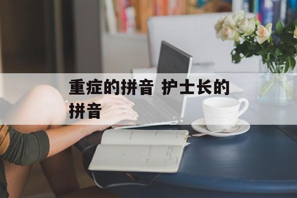 重症的拼音 护士长的拼音-第1张图片-