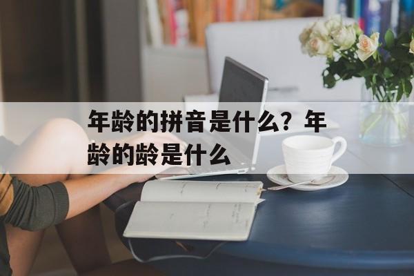 年龄的拼音是什么？年龄的龄是什么-第1张图片-
