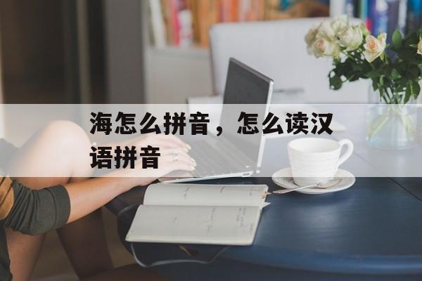 海怎么拼音，怎么读汉语拼音-第1张图片-