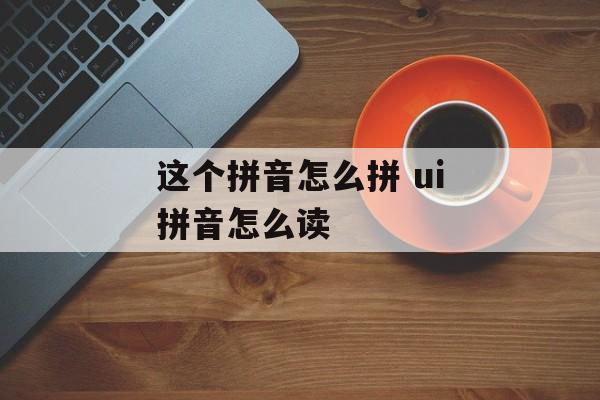 这个拼音怎么拼 ui拼音怎么读-第1张图片-