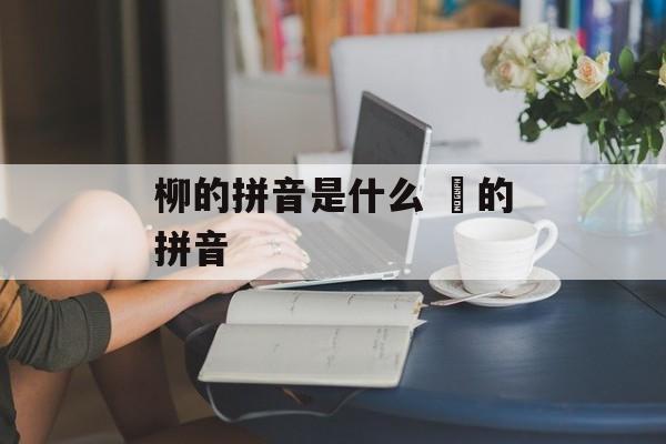 柳的拼音是什么 枊的拼音-第1张图片-