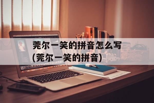 莞尔一笑的拼音怎么写(莞尔一笑的拼音)-第1张图片-
