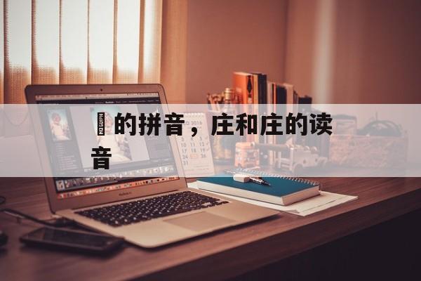 庒的拼音，庄和庄的读音-第1张图片-