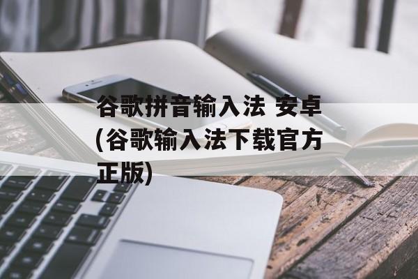 谷歌拼音输入法 安卓(谷歌输入法下载官方正版)-第1张图片-
