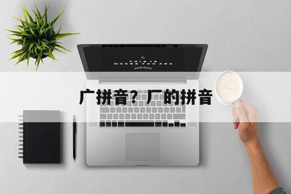 广拼音？厂的拼音-第1张图片-