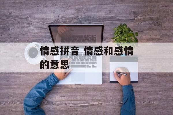 情感拼音 情感和感情的意思-第1张图片-