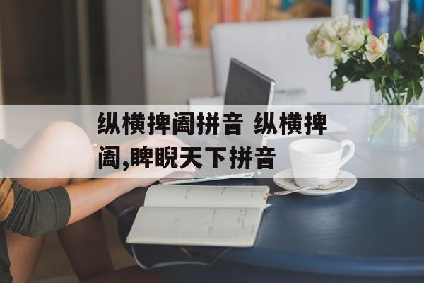 纵横捭阖拼音 纵横捭阖,睥睨天下拼音-第1张图片-