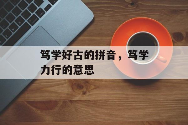 笃学好古的拼音，笃学力行的意思-第1张图片-
