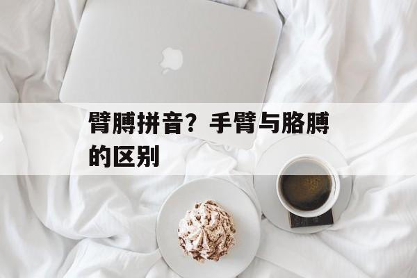 臂膊拼音？手臂与胳膊的区别-第1张图片-