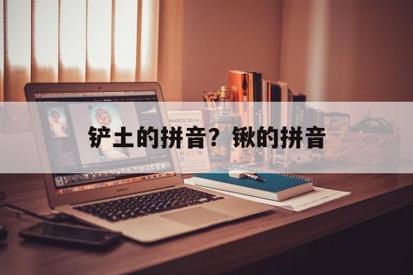 铲土的拼音？锹的拼音-第1张图片-