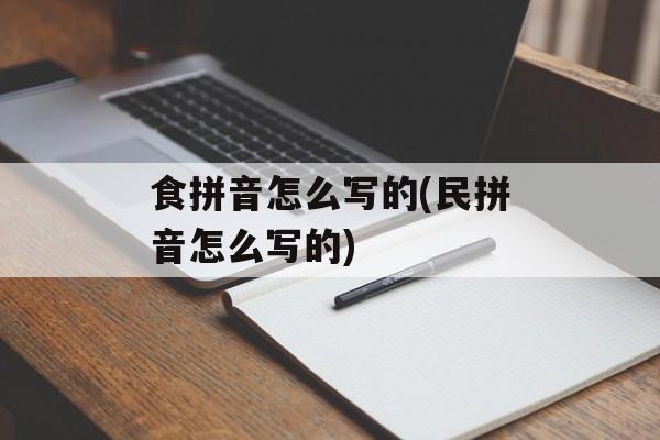 食拼音怎么写的(民拼音怎么写的)-第1张图片-
