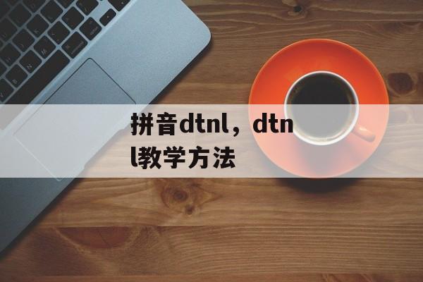 拼音dtnl，dtnl教学方法-第1张图片-