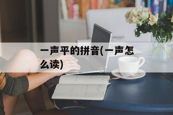 一声平的拼音(一声怎么读)-第1张图片-