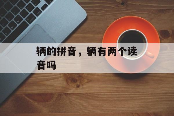 辆的拼音，辆有两个读音吗-第1张图片-