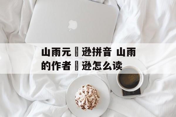山雨元偰逊拼音 山雨的作者偰逊怎么读-第1张图片-