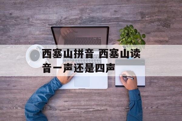 西塞山拼音 西塞山读音一声还是四声-第1张图片-