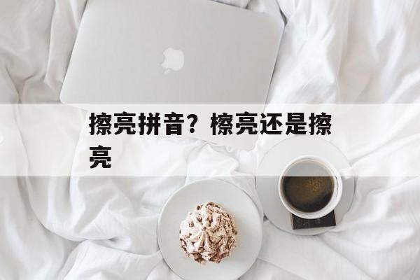 擦亮拼音？檫亮还是擦亮-第1张图片-