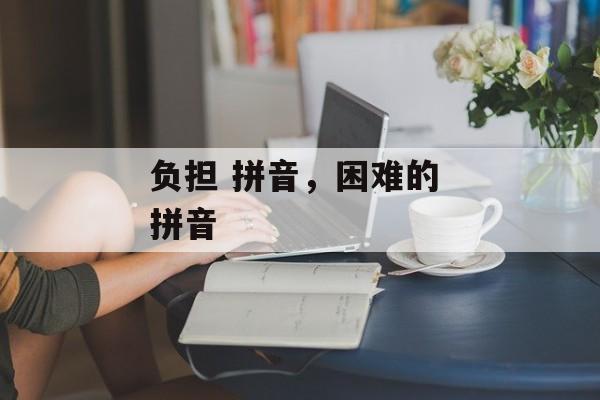 负担 拼音，困难的 拼音-第1张图片-