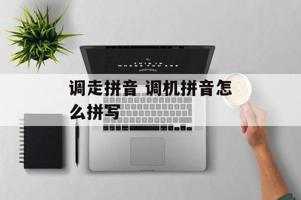 调走拼音 调机拼音怎么拼写-第1张图片-