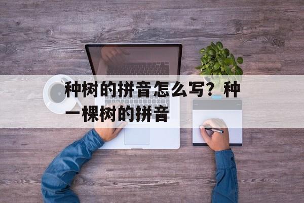 种树的拼音怎么写？种一棵树的拼音-第1张图片-