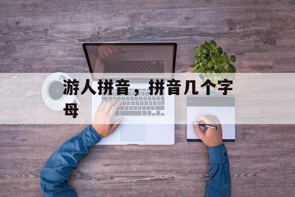 游人拼音，拼音几个字母-第1张图片-