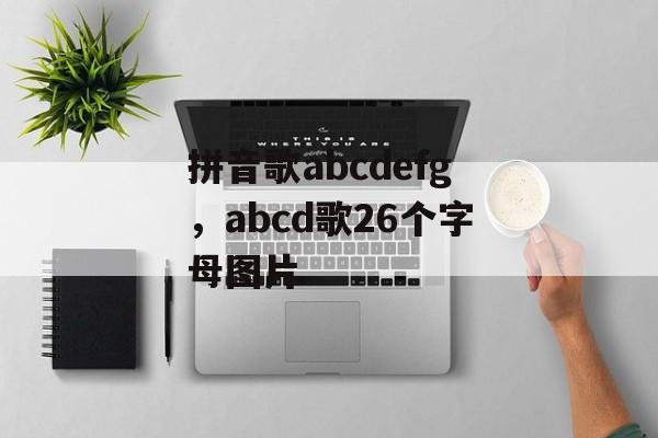 拼音歌abcdefg，abcd歌26个字母图片-第1张图片-