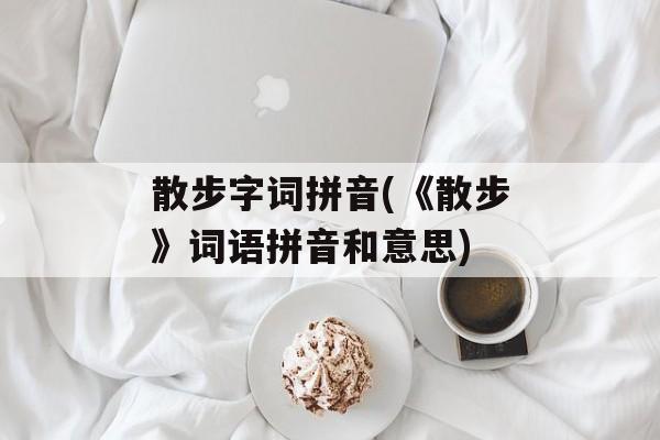 散步字词拼音(《散步》词语拼音和意思)-第1张图片-