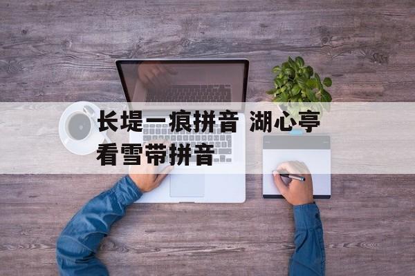 长堤一痕拼音 湖心亭看雪带拼音-第1张图片-