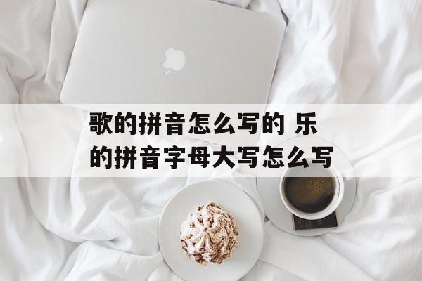 歌的拼音怎么写的 乐的拼音字母大写怎么写-第1张图片-