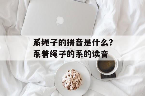 系绳子的拼音是什么？系着绳子的系的读音-第1张图片-