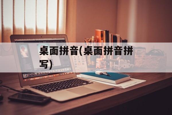 桌面拼音(桌面拼音拼写)-第1张图片-