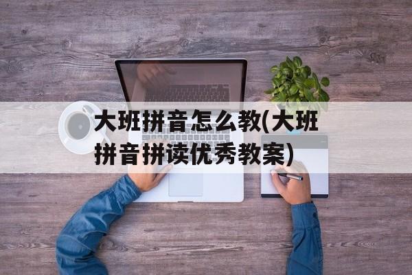 大班拼音怎么教(大班拼音拼读优秀教案)-第1张图片-