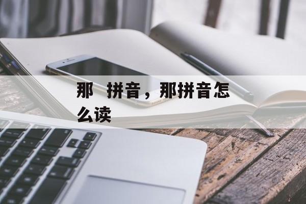 那  拼音，那拼音怎么读-第1张图片-