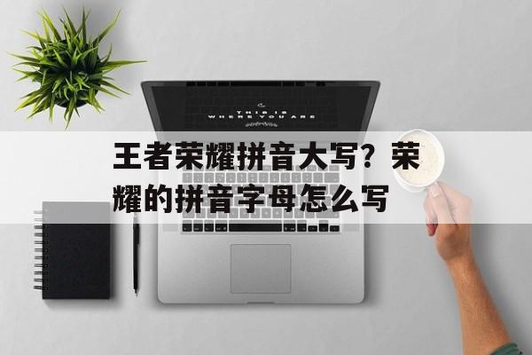 王者荣耀拼音大写？荣耀的拼音字母怎么写-第1张图片-