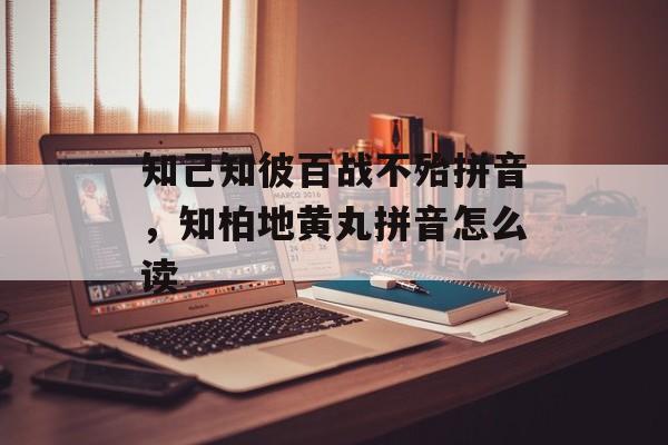 知己知彼百战不殆拼音，知柏地黄丸拼音怎么读-第1张图片-