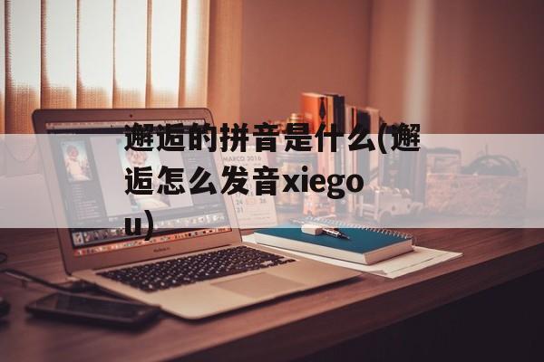 邂逅的拼音是什么(邂逅怎么发音xiegou)-第1张图片-